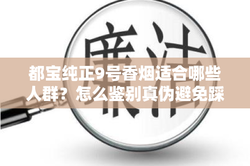 都宝纯正9号香烟适合哪些人群？怎么鉴别真伪避免踩坑？