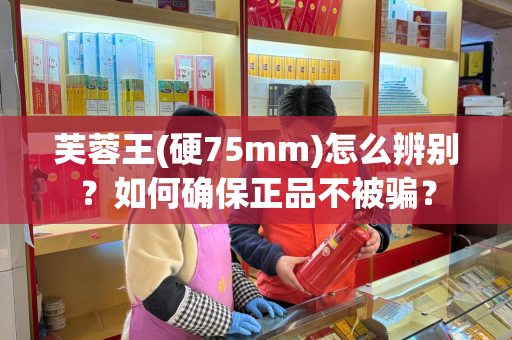 芙蓉王(硬75mm)怎么辨别？如何确保正品不被骗？